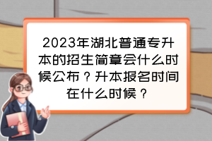 2023年湖北普通专升本的招生简章会什么时候公布？升本报名时间在什么时候？