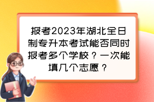 报考2023年湖北全日制专升本考试能否同时报考多个学校?一次能填几个志愿?