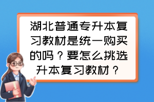 湖北普通专升本复习教材是统一购买的吗?要怎么挑选升本复习教材?