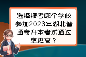 选择报考哪个学校参加2023年湖北普通专升本考试通过率更高?专升本选哪个学校录取更简单?