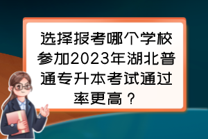 选择报考哪个学校参加2023年湖北普通专升本考试通过率更高？专升本选哪个学校录取更简单？