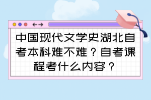 中国现代文学史湖北自考本科难不难?自考课程考什么内容?