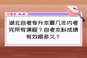 湖北自考专升本要几年内考完所有课程?自考本科成绩有效期多久?
