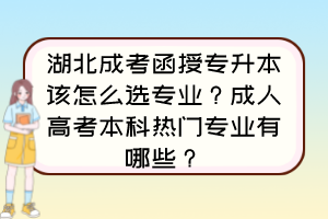湖北成考函授专升本该怎么选专业？成人高考本科热门专业有哪些？