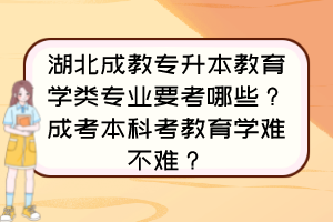 湖北成教专升本教育学类专业要考哪些?成考本科考教育学难不难?