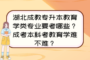 湖北成教专升本教育学类专业要考哪些？成考本科考教育学难不难？