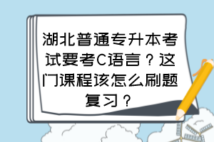 湖北普通专升本考试要考C语言?这门课程该怎么刷题复习?