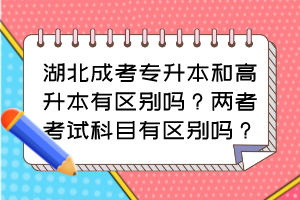 湖北成考专升本和高升本有区别吗?两者考试科目有区别吗?
