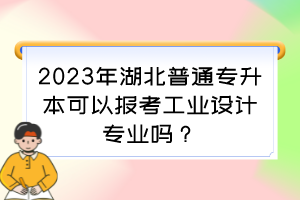 2023年湖北普通专升本可以报考工业设计专业吗?