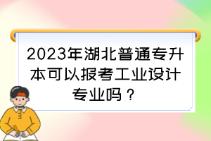 2023年湖北普通专升本可以报考工业设计专业吗？