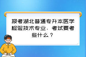 报考湖北普通专升本医学检验技术专业,考试要考些什么?