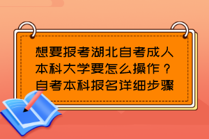 想要报考湖北自考成人本科大学要怎么操作?自考本科报名详细步骤
