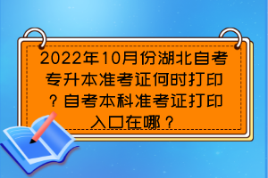 2022年10月份湖北自考专升本准考证何时打印?自考本科准考证打印入口在哪?