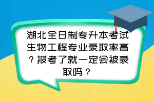 湖北全日制专升本考试生物工程专业录取率高?报考了就一定会被录取吗?