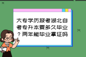 大专学历报考湖北自考专升本要多久毕业?两年能毕业拿证吗?