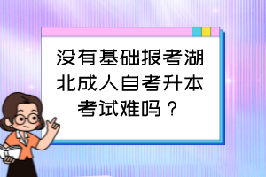 没有基础报考湖北成人自考升本考试难吗?