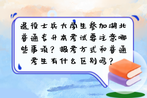 退役士兵大学生参加湖北普通专升本考试要注意哪些事项?报考方式和普通考生有什么区别吗?