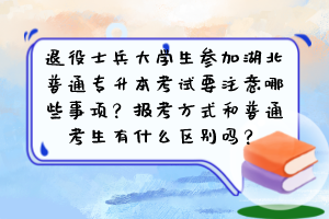 退役士兵大学生参加湖北普通专升本考试要注意哪些事项？报考方式和普通考生有什么区别吗？