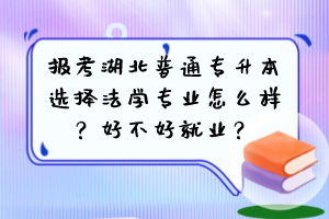 报考湖北普通专升本选择法学专业怎么样?好不好就业?