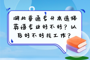 湖北普通专升本选择英语专业好不好?以后好不好找工作?