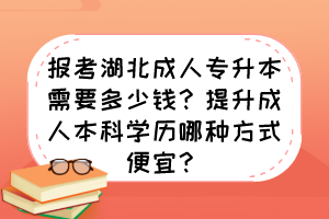 报考湖北成人专升本需要多少钱?提升成人本科学历哪种方式便宜?