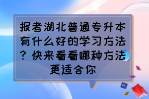 报考湖北普通专升本有什么好的学习方法?快来看看哪种方法更适合你