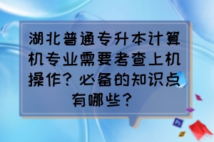 湖北普通专升本计算机专业需要考查上机操作?必备的知识点有哪些?