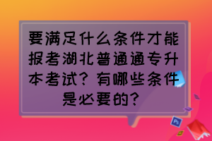 要满足什么条件才能报考湖北普通通专升本考试？有哪些条件是必要的？