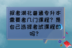 报考湖北普通专升本需要考几门课程？是自己选择考试课程的吗？