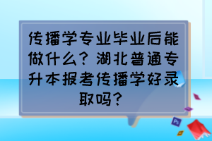 传播学专业毕业后能做什么？湖北普通专升本报考传播学好录取吗？