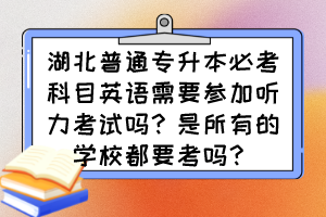 湖北普通专升本必考科目英语需要参加听力考试吗?是所有的学校都要考吗?