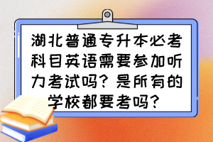 湖北普通专升本必考科目英语需要参加听力考试吗？是所有的学校都要考吗？