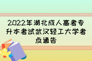 2022年湖北成人高考专升本考试武汉轻工大学考点通告