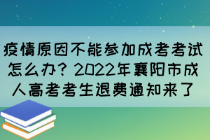 疫情原因不能参加成考考试怎么办?2022年襄阳市成人高考考生退费通知来了