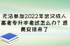 无法参加2022年武汉成人高考专升本考试怎么办？退费安排来了