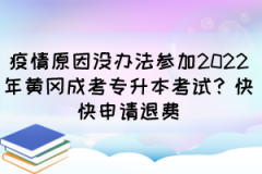 疫情原因没办法参加2022年黄冈成考专升本考试？快快申请退费