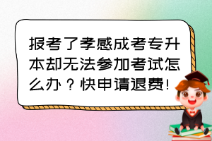 报考了孝感成考专升本却无法参加考试怎么办?快申请退费!
