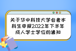 关于华中科技大学自考本科生申报2022年下半年成人学士学位的通知