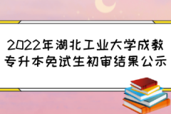 2022年湖北工业大学成教专升本免试生初审结果公示