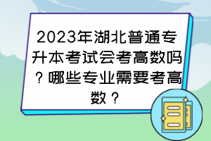 2023年湖北普通专升本考试会考高数吗?哪些专业需要考高数?