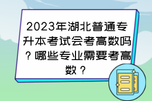 2023年湖北普通专升本考试会考高数吗？哪些专业需要考高数？