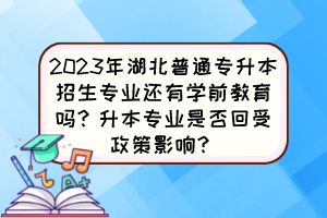 2023年湖北普通专升本招生专业还有学前教育吗?升本专业是否回受政策影响?