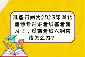 准备开始为2023年湖北普通专升本考试备考复习了,没有考试大纲应该怎么办?