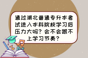 通过湖北普通专升本考试进入本科院校学习后压力大吗?会不会跟不上学习节奏?