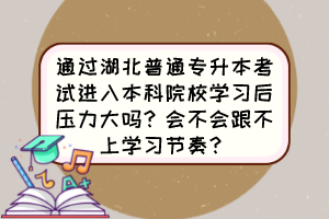 通过湖北普通专升本考试进入本科院校学习后压力大吗？会不会跟不上学习节奏？