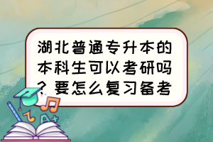 湖北普通专升本的本科生可以考研吗?要怎么复习备考?