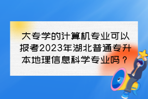 大专学的计算机专业可以报考2023年湖北普通专升本地理信息科学专业吗?
