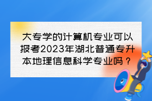 大专学的计算机专业可以报考2023年湖北普通专升本地理信息科学专业吗？