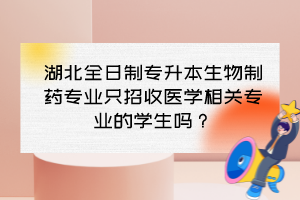 湖北全日制专升本生物制药专业只招收医学相关专业的学生吗?