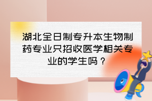 湖北全日制专升本生物制药专业只招收医学相关专业的学生吗？